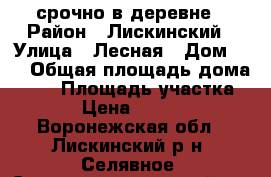 срочно в деревне › Район ­ Лискинский › Улица ­ Лесная › Дом ­ 3 › Общая площадь дома ­ 85 › Площадь участка ­ 42 › Цена ­ 530 000 - Воронежская обл., Лискинский р-н, Селявное (Старохворостанский с/с) с. Недвижимость » Дома, коттеджи, дачи продажа   